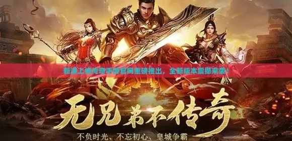 传奇手游新版本发布，全新玩法震撼来袭，玩家热情高涨期待探索
